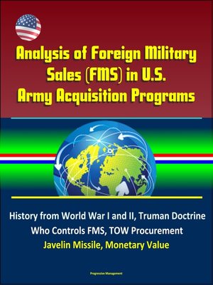 cover image of Analysis of Foreign Military Sales (FMS) in U.S. Army Acquisition Programs--History from World War I and II, Truman Doctrine, Who Controls FMS, TOW Procurement, Javelin Missile, Monetary Value